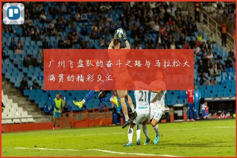 广州飞盘队的奋斗之路与马拉松大满贯的精彩交汇