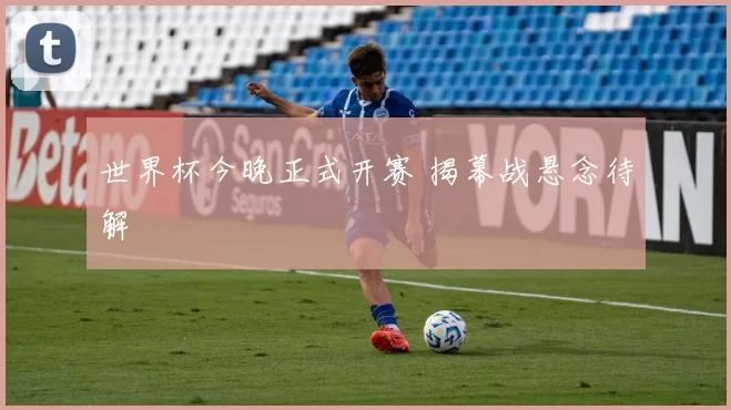 世界杯今晚正式开赛 揭幕战悬念待解