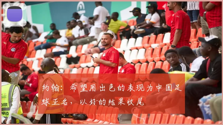 约翰:希望用出色的表现为中国足球正名,以好的结果收尾