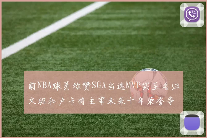 前NBA球员称赞SGA当选MVP实至名归文班和卢卡将主宰未来十年荣誉争夺