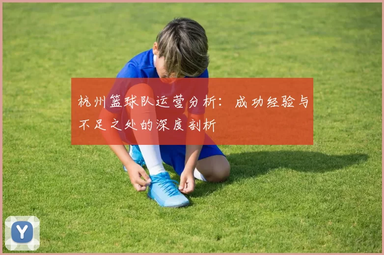 杭州篮球队运营分析:成功经验与不足之处的深度剖析