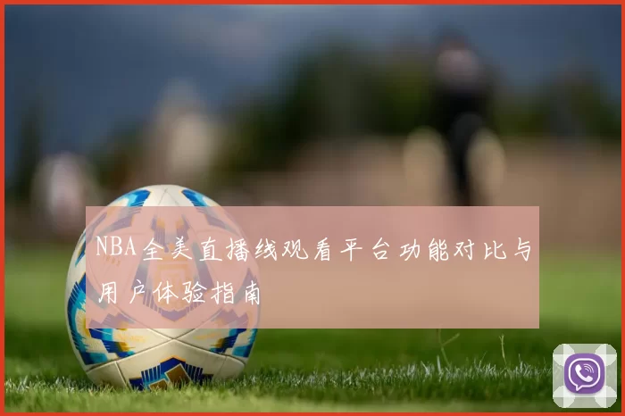 NBA全美直播线观看平台功能对比与用户体验指南