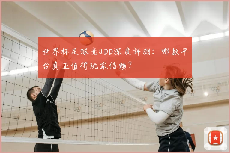 世界杯足球竞app深度评测:哪款平台真正值得玩家信赖?