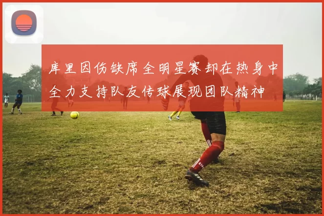 库里因伤缺席全明星赛却在热身中全力支持队友传球展现团队精神