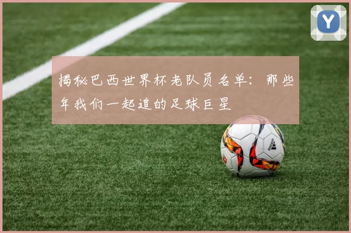 揭秘巴西世界杯老队员名单：那些年我们一起追的足球巨星