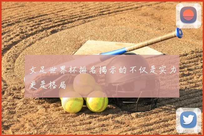 女足世界杯排名揭示的不仅是实力更是格局