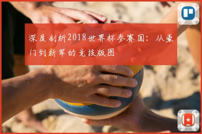 深度剖析2018世界杯参赛国:从豪门到新军的竞技版图