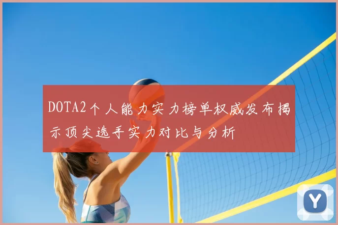 DOTA2个人能力实力榜单权威发布揭示顶尖选手实力对比与分析