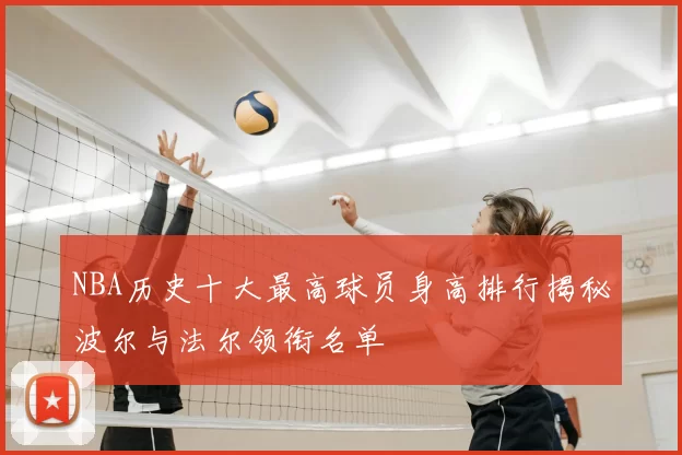 NBA历史十大最高球员身高排行揭秘波尔与法尔领衔名单