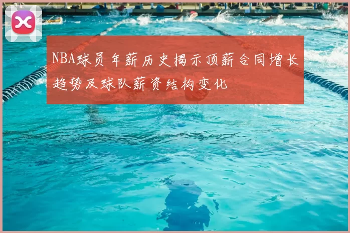 NBA球员年薪历史揭示顶薪合同增长趋势及球队薪资结构变化