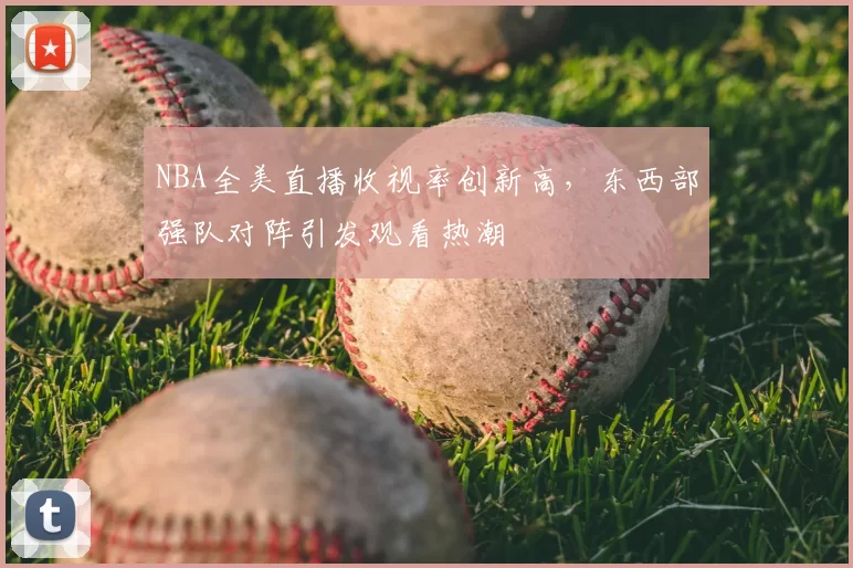 NBA全美直播收视率创新高,东西部强队对阵引发观看热潮