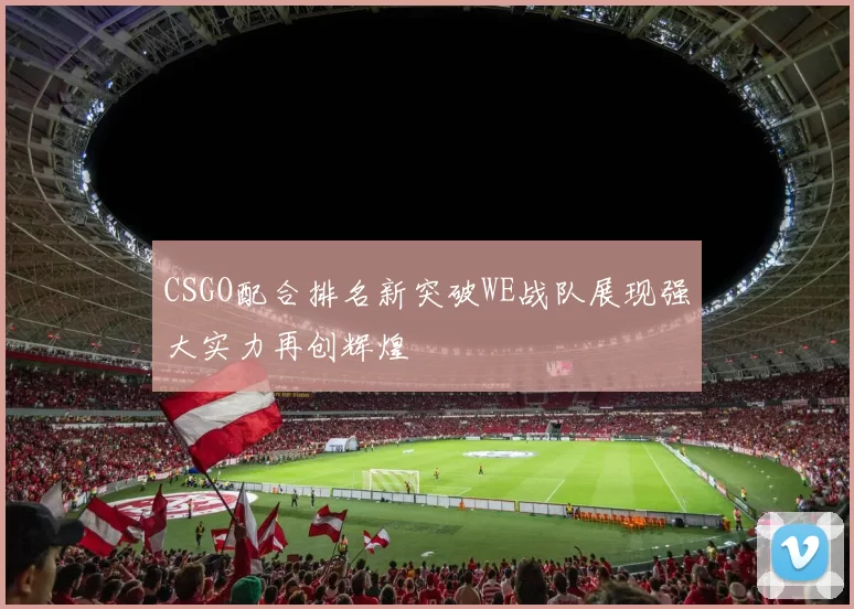 CSGO配合排名新突破WE战队展现强大实力再创辉煌