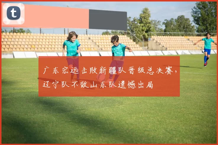 广东宏远击败新疆队晋级总决赛，辽宁队不敌山东队遗憾出局