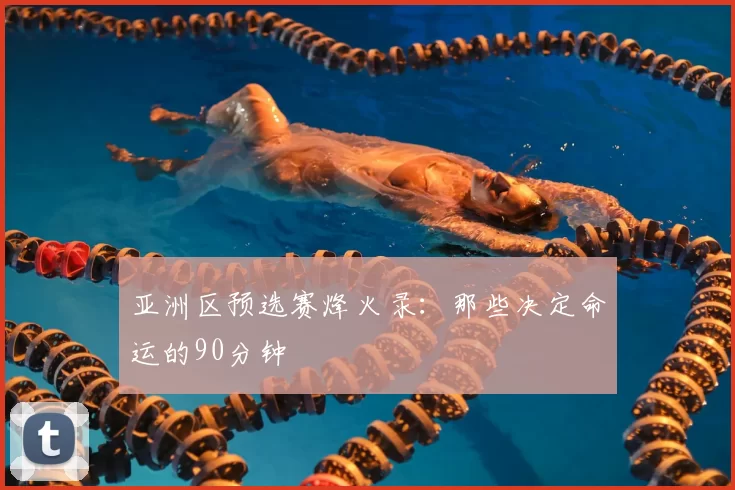 亚洲区预选赛烽火录：那些决定命运的90分钟