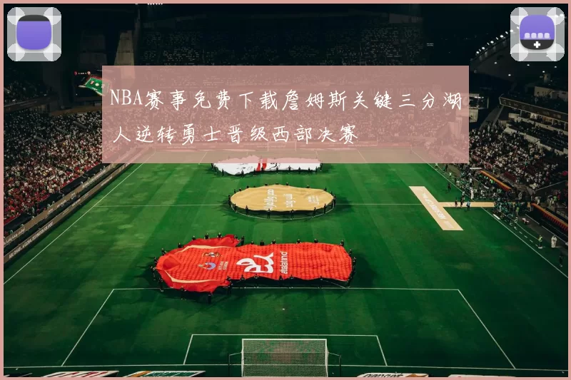 NBA赛事免费下载詹姆斯关键三分湖人逆转勇士晋级西部决赛