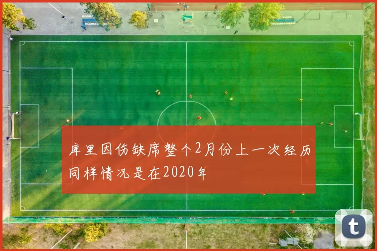 库里因伤缺席整个2月份上一次经历同样情况是在2020年