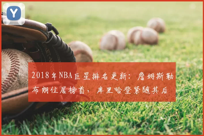 2018年NBA巨星排名更新：詹姆斯勒布朗位居榜首，库里哈登紧随其后