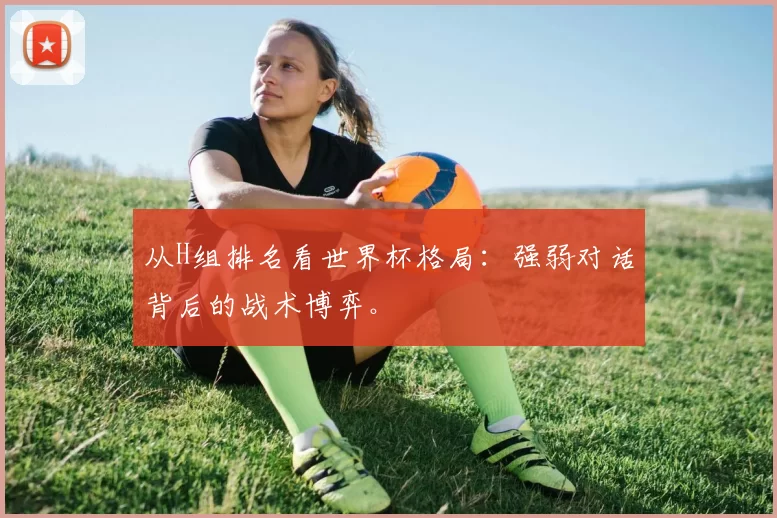 从H组排名看世界杯格局:强弱对话背后的战术博弈。