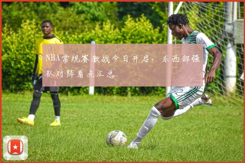NBA常规赛激战今日开启，东西部强队对阵看点汇总