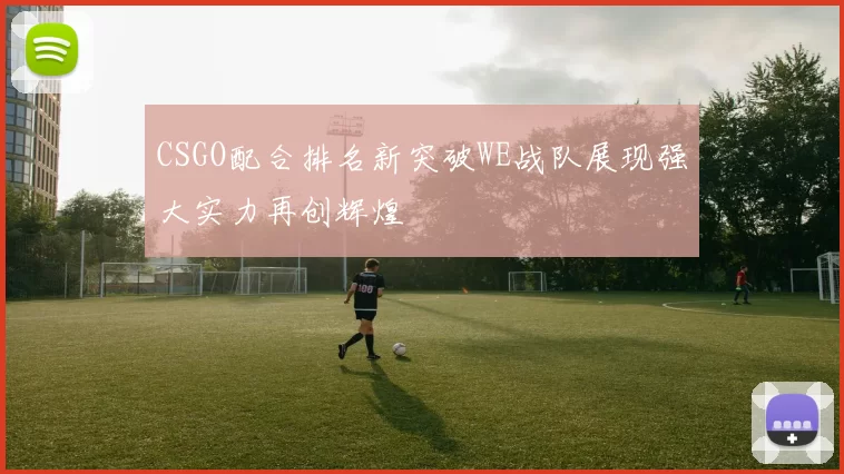 CSGO配合排名新突破WE战队展现强大实力再创辉煌