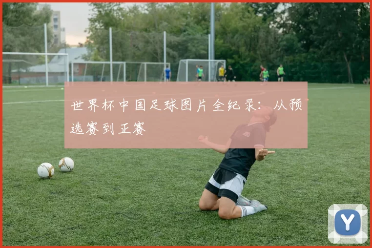 世界杯中国足球图片全纪录：从预选赛到正赛