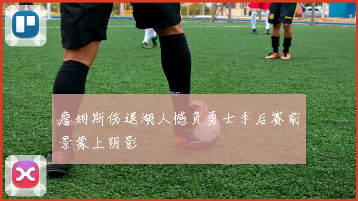 詹姆斯伤退湖人憾负勇士季后赛前景蒙上阴影