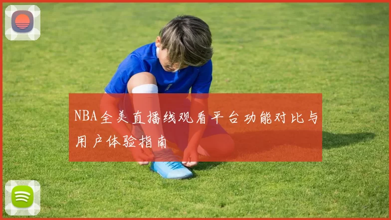 NBA全美直播线观看平台功能对比与用户体验指南