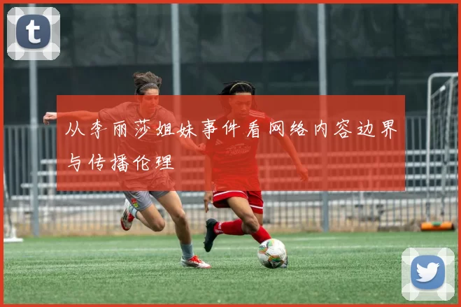从李丽莎姐妹事件看网络内容边界与传播伦理