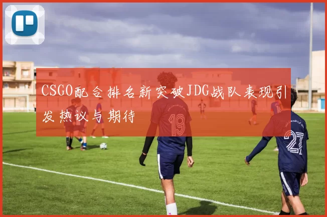 CSGO配合排名新突破JDG战队表现引发热议与期待