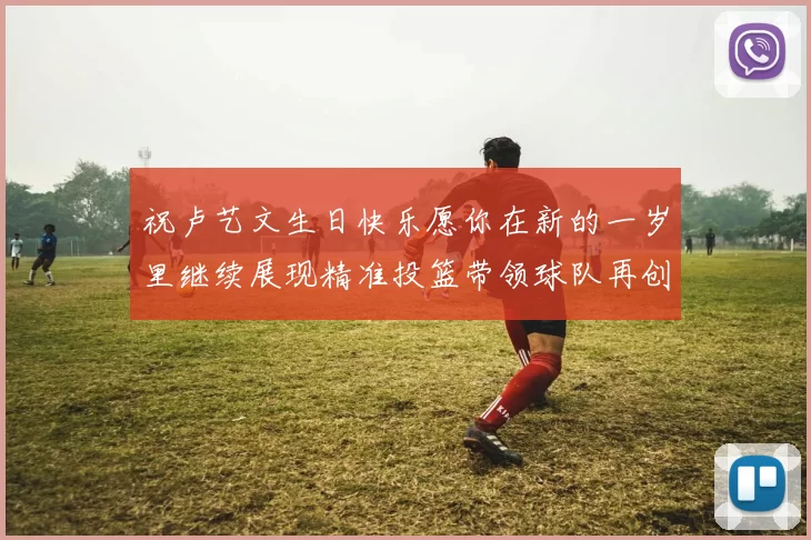 祝卢艺文生日快乐愿你在新的一岁里继续展现精准投篮带领球队再创辉煌成就