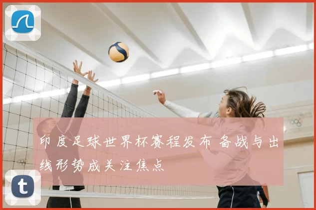 印度足球世界杯赛程发布 备战与出线形势成关注焦点