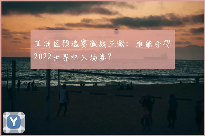 亚洲区预选赛激战正酣：谁能夺得2022世界杯入场券？