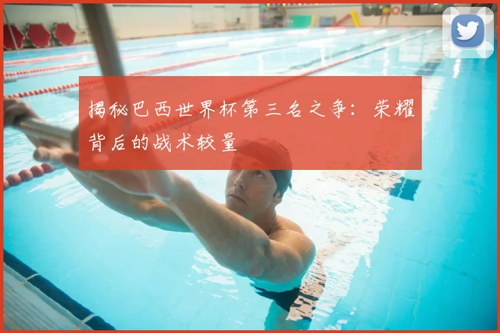 揭秘巴西世界杯第三名之争：荣耀背后的战术较量