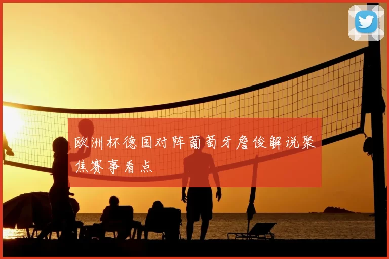 欧洲杯德国对阵葡萄牙詹俊解说聚焦赛事看点
