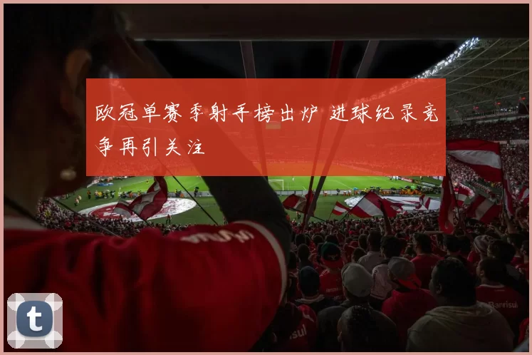 欧冠单赛季射手榜出炉 进球纪录竞争再引关注