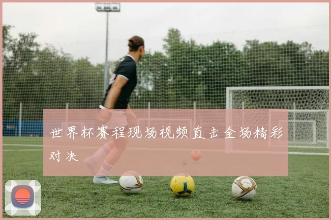 世界杯赛程现场视频直击全场精彩对决