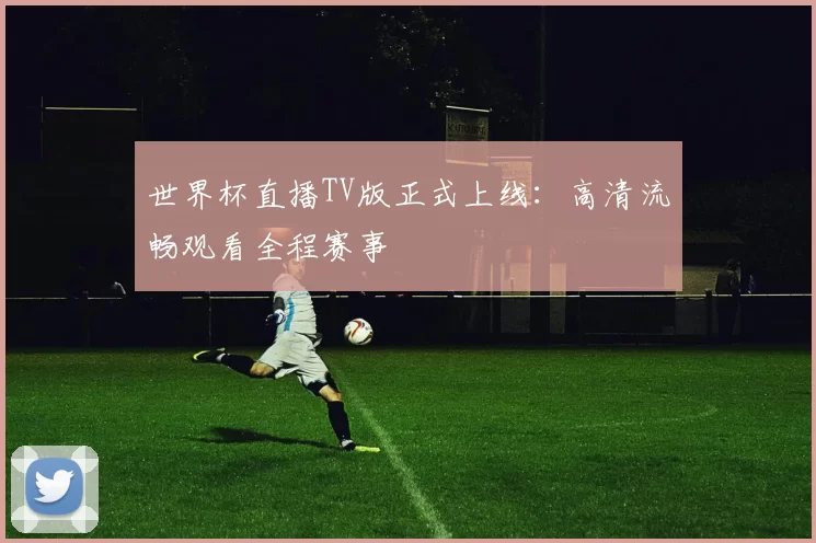 世界杯直播TV版正式上线：高清流畅观看全程赛事