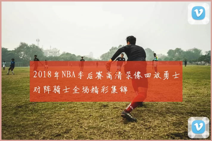 2018年NBA季后赛高清录像回放勇士对阵骑士全场精彩集锦