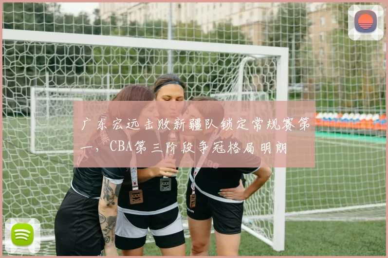 广东宏远击败新疆队锁定常规赛第一，CBA第三阶段争冠格局明朗