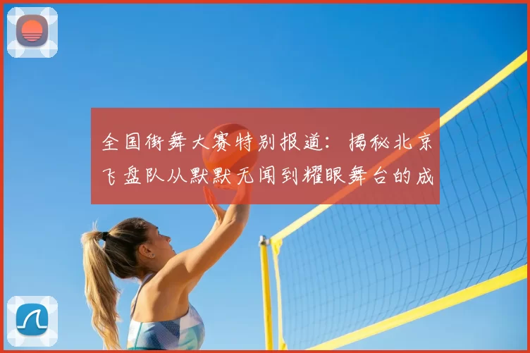 全国街舞大赛特别报道:揭秘北京飞盘队从默默无闻到耀眼舞台的成长历程