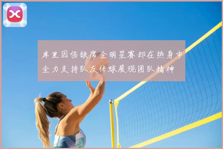 库里因伤缺席全明星赛却在热身中全力支持队友传球展现团队精神