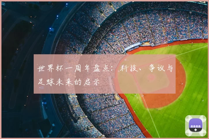 世界杯一周年盘点：科技、争议与足球未来的启示