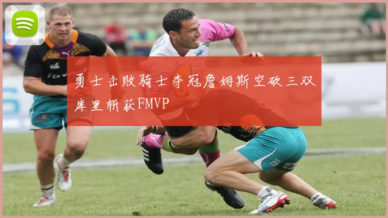 勇士击败骑士夺冠詹姆斯空砍三双库里斩获FMVP