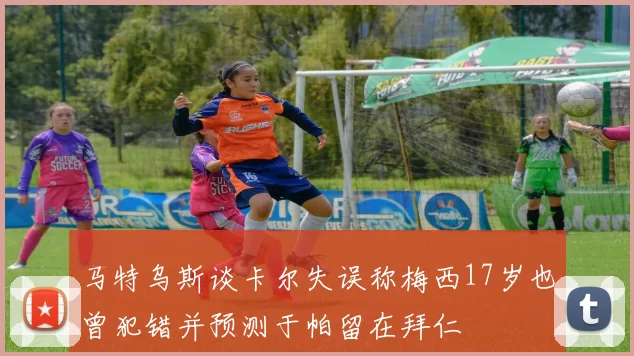 马特乌斯谈卡尔失误称梅西17岁也曾犯错并预测于帕留在拜仁