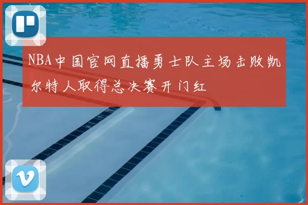 NBA中国官网直播勇士队主场击败凯尔特人取得总决赛开门红