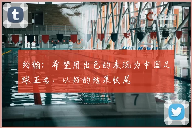 约翰：希望用出色的表现为中国足球正名，以好的结果收尾