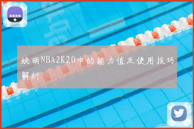 姚明NBA2K20中的能力值及使用技巧解析