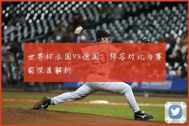 世界杯法国vs德国：阵容对比与赛前深度解析