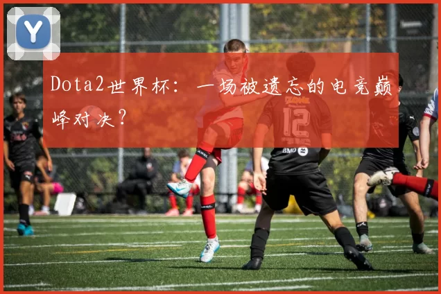 Dota2世界杯：一场被遗忘的电竞巅峰对决？