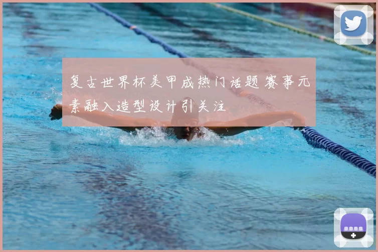复古世界杯美甲成热门话题 赛事元素融入造型设计引关注